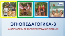 ЭТНОПЕДАГОГИКА-3
МАСТЕР-КЛАССЫ ПО ОБУЧЕНИЮ НАРОДНЫМ РЕМЕСЛАМ