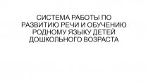 СИСТЕМА РАБОТЫ ПО РАЗВИТИЮ РЕЧИ И ОБУЧЕНИЮ РОДНОМУ ЯЗЫКУ ДЕТЕЙ ДОШКОЛЬНОГО