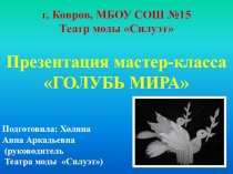 г. Ковров, МБОУ СОШ №15
Театр моды Силуэт
Презентация мастер-класса
ГОЛУБЬ