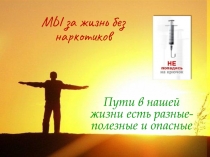 М Ы за жизнь без наркотиков
Пути в нашей жизни есть разные- полезные и опасные
