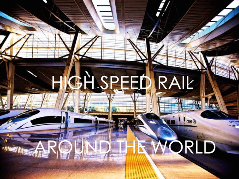 HIGH SPEED RAIL
AROUND THE WORLD