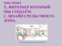 ТЕМА УРОКА : 1. Интерьер который мы создаём. 2. Дизайн среды твоего дома