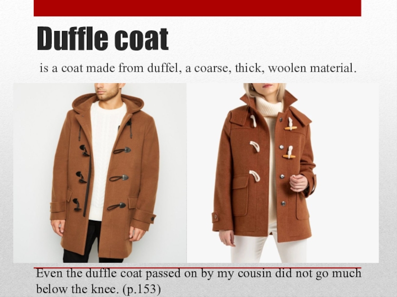 Duffle coatis a coat made from duffel, a coarse, thick, woolen material.Even the duffle coat passed on