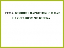 ТЕМА. ВЛИЯНИЕ НАРКОТИКОВ И ПАВ НА ОРГАНИЗМ ЧЕЛОВЕКА
