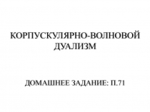 Корпускулярно-волновой дуализм
Домашнее задание: п.71