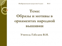 Тема:
Образы и мотивы в орнаментах народной вышивки
Учитель Габелюк