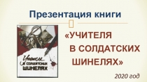 УЧИТЕЛЯ
В СОЛДАТСКИХ
ШИНЕЛЯХ
2020 год
Презентация книги