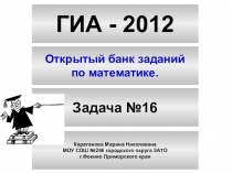 ГИА - 2012
Открытый банк заданий
по математике.
Задача №16
Каратанова Марина