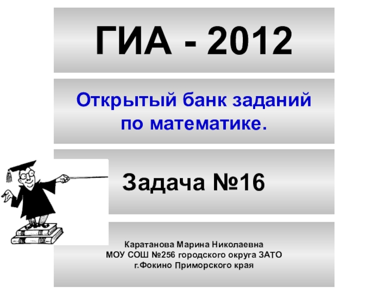 Презентация ГИА - 2012
Открытый банк заданий
по математике.
Задача №16
Каратанова Марина