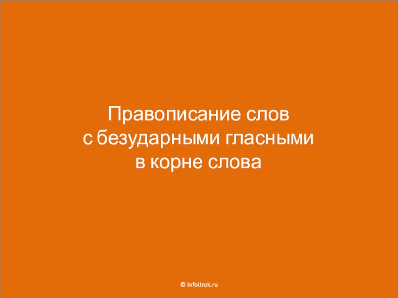 Правописание слов
с безударными гласными в корне слова
© InfoUrok. ru