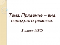 Тема: Прядение – вид народного ремесла.
5 класс ИЗО