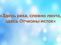 Здесь река, словно лента, здесь Отчизны исток