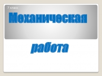 7 класс
Механическая
работа