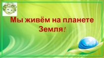 Мы живём на планете Земля!