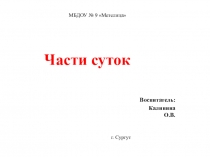 Части суток
Воспитатель:
Калинина О.В.
г. Сургут
МБДОУ № 9 Метелица
