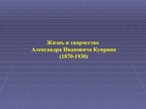 Жизнь и творчество
Александра Ивановича Куприна
(1870-1938)