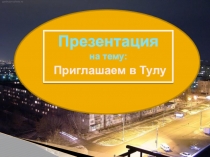 Презентация
на тему:
Приглашаем в Тулу