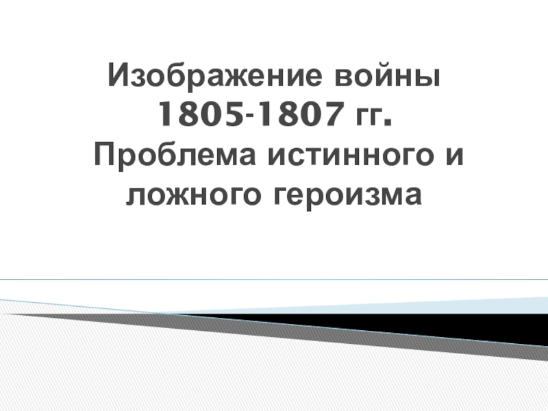 Изображение войны 1805-1807 гг. Проблема истинного и ложного героизма