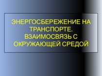 ЭНЕРГОСБЕРЕЖЕНИЕ НА ТРАНСПОРТЕ. ВЗАИМОСВЯЗЬ С ОКРУЖАЮЩЕЙ СРЕДОЙ