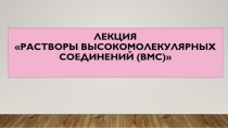 Лекция Растворы высокомолекулярных соединений (ВМС)