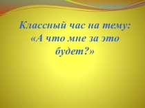 Классный час на тему: А что мне за это будет?