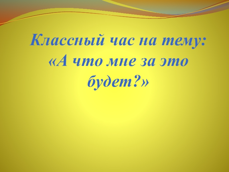 Классный час на тему: А что мне за это будет?