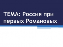 ТЕМА: Россия при первых Романовых