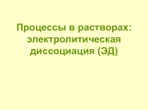 Процессы в растворах: электролитическая диссоциация (ЭД)