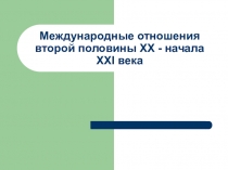Международные отношения второй половины ХХ - начала ХХ I века