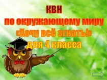 КВН
по окружающему миру
Хочу всё згнать !
для 4 класса