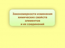 Закономерности изменения
химических свойств элементов
и их соединений