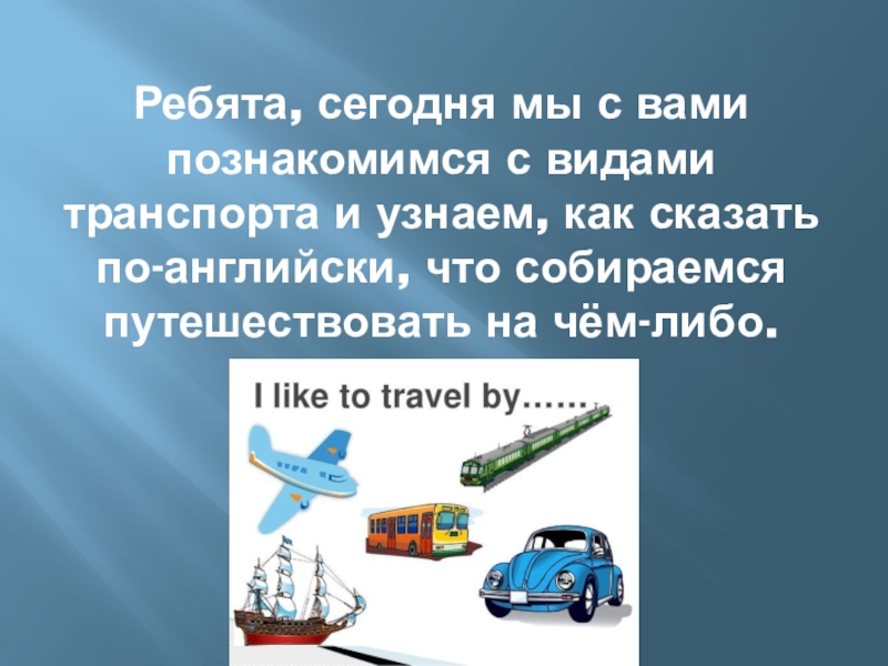 Ребята, сегодня мы с вами познакомимся с видами транспорта и узнаем, как