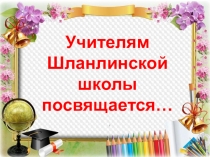 Учителям
Шланлинской школы
посвящается…