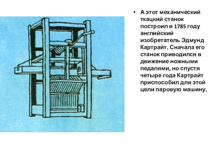 А этот механический ткацкий станок построил в 1785 году английский изобретатель Эдмунд Картрайт. Сначала его станок приводился