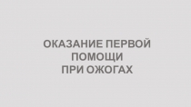 ОКАЗАНИЕ ПЕРВОЙ ПОМОЩИ
ПРИ ОЖОГАХ