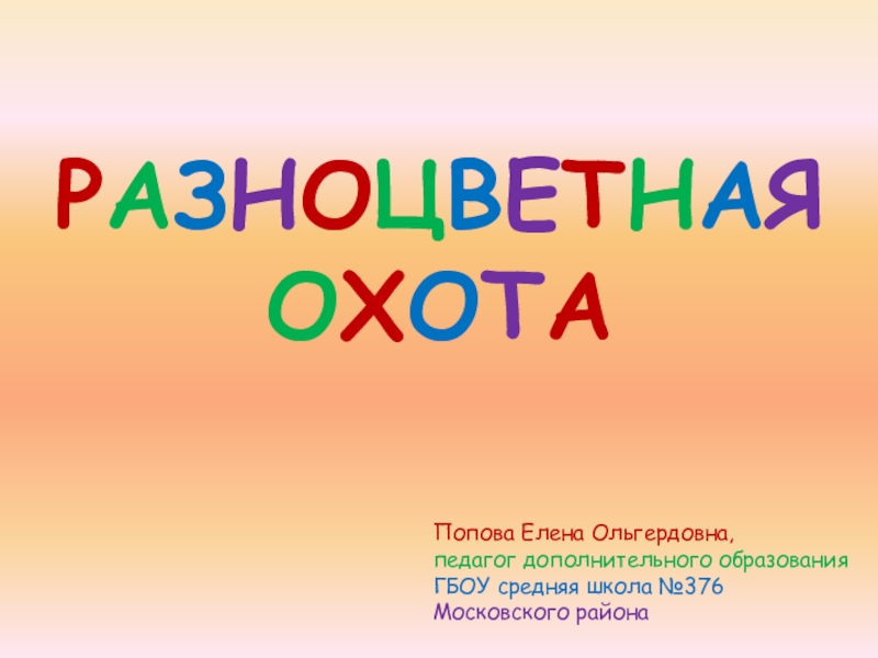 Р А З Н О Ц В Е Т Н А Я
О Х О Т А
Попова Елена Ольгердовна,
педагог