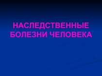 НАСЛЕДСТВЕННЫЕ БОЛЕЗНИ ЧЕЛОВЕКА