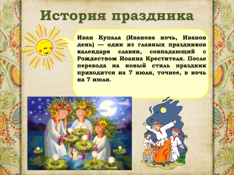 История праздникаИван Купала (Иванова ночь, Иванов день) — один из главных праздников календаря славян, совпадающий с Рождеством