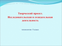 Творческий проект.
Исследовательская и созидательная деятельность
технология 8