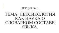 ЛЕКЦИЯ № 1. Тема: Лексикология как наука о словарном составЕ языка