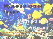 Музыка для отдыха
Музыка в жизни людей
Подготовила: учитель музыкального