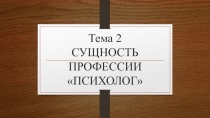Тема 2 СУЩНОСТЬ ПРОФЕССИИ ПСИХОЛОГ
