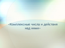 Комплексные числа и действия
над ними