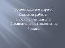 Восемнадцатое апреля.
Классная работа.
Наклонение глагола. Изъявительное