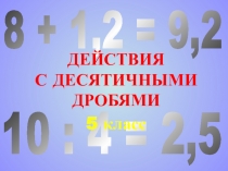 10 : 4 = 2,5
8 + 1,2 = 9,2
ДЕЙСТВИЯ
С ДЕСЯТИЧНЫМИ ДРОБЯМИ
5 класс