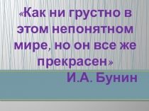 Как ни грустно в этом непонятном мире, но он все же прекрасен И.А. Бунин