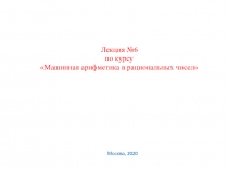 Лекция №6
по курсу Машинная арифметика в рациональных чисел
Москва, 2020