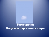 Тема урока: Водяной пар в атмосфере