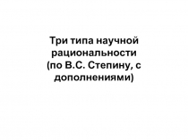 Три типа научной рациональности (по В.С. Степину, с дополнениями)