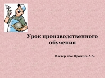 Урок производственного обучения
Мастер п /о: Прожога А.А